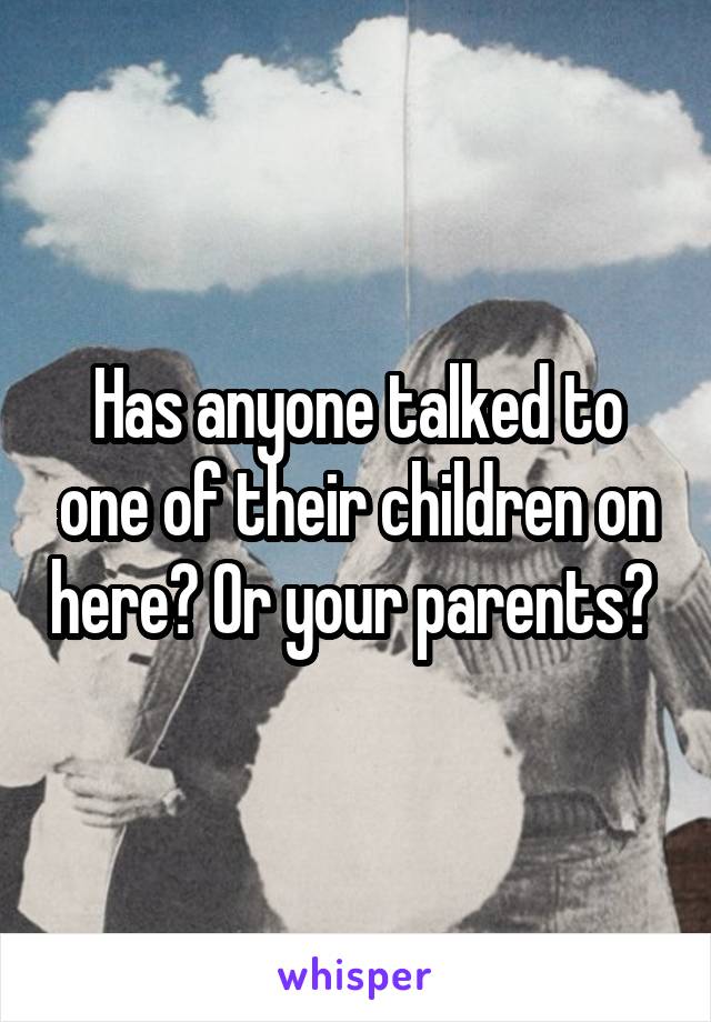 Has anyone talked to one of their children on here? Or your parents? 