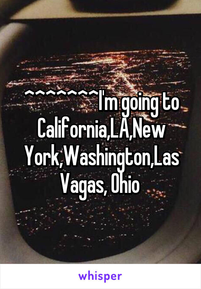 ^^^^^^^I'm going to California,LA,New York,Washington,Las Vagas, Ohio 