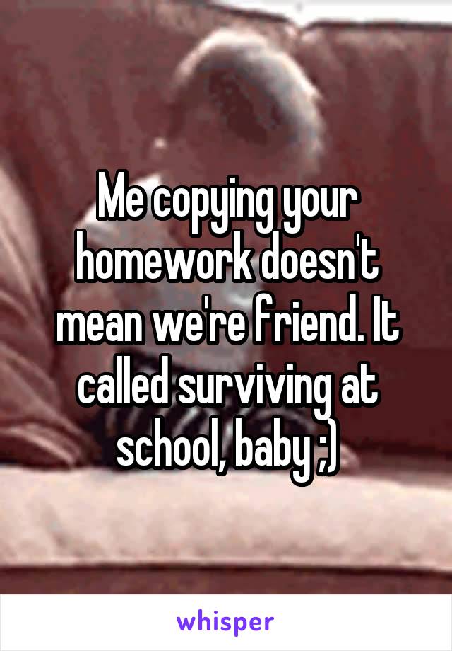 Me copying your homework doesn't mean we're friend. It called surviving at school, baby ;)