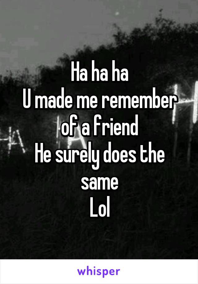 Ha ha ha
U made me remember of a friend
He surely does the same
Lol