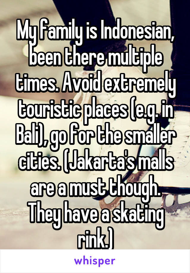 My family is Indonesian, been there multiple times. Avoid extremely touristic places (e.g. in Bali), go for the smaller cities. (Jakarta's malls are a must though. They have a skating rink.)
