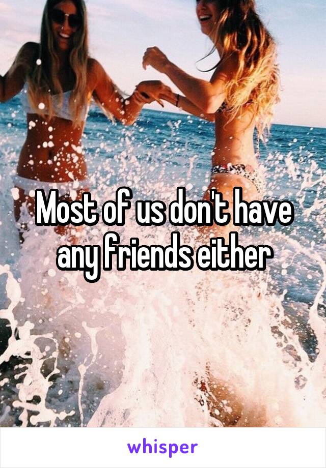 Most of us don't have any friends either