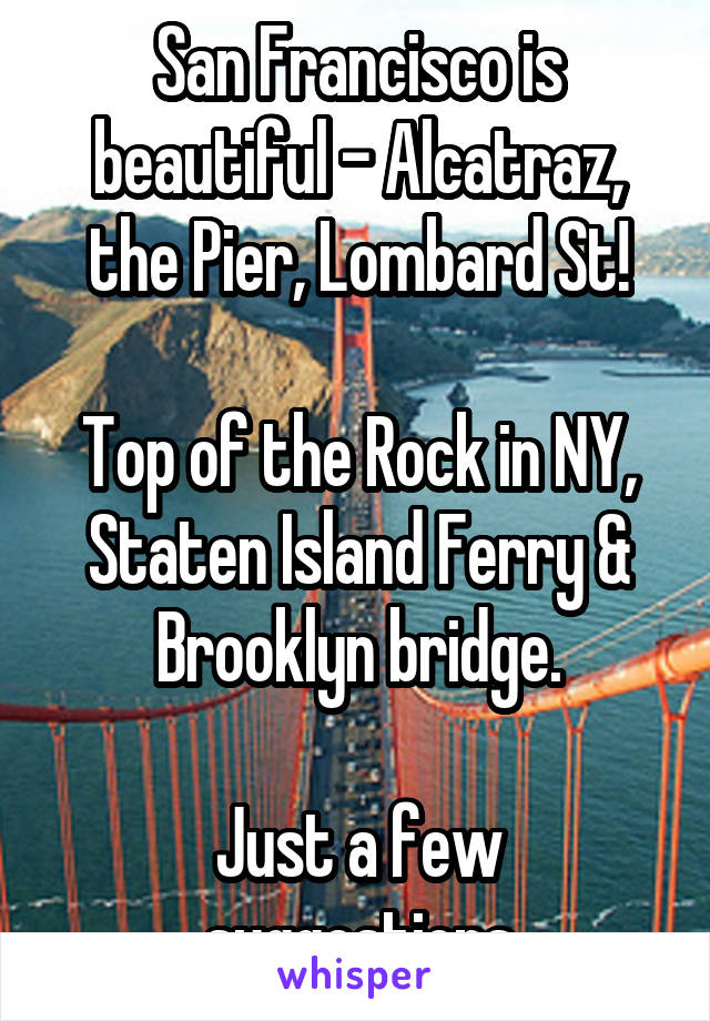 San Francisco is beautiful - Alcatraz, the Pier, Lombard St!

Top of the Rock in NY, Staten Island Ferry & Brooklyn bridge.

Just a few suggestions
