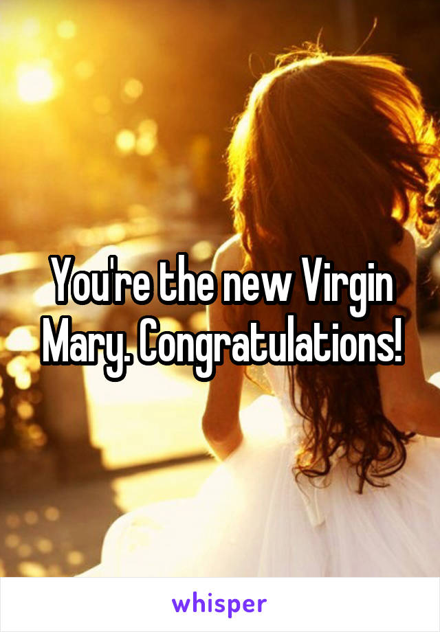 You're the new Virgin Mary. Congratulations!