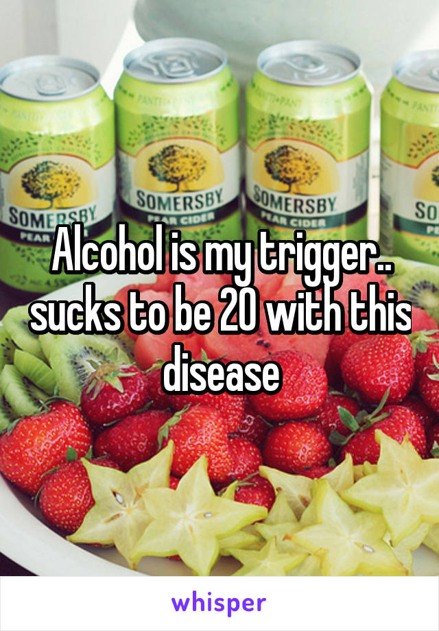 Alcohol is my trigger.. sucks to be 20 with this disease