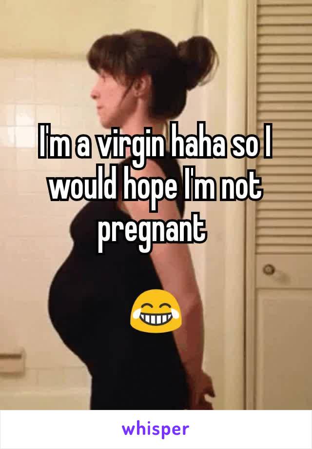 I'm a virgin haha so I would hope I'm not pregnant 

😂