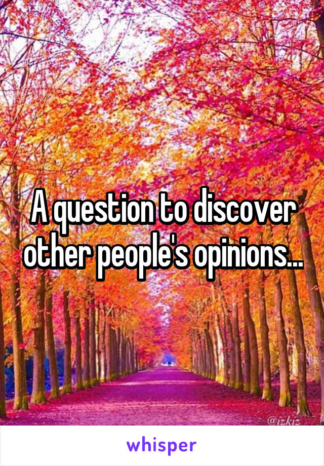 A question to discover other people's opinions...