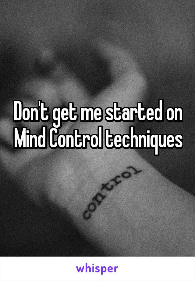 Don't get me started on Mind Control techniques 