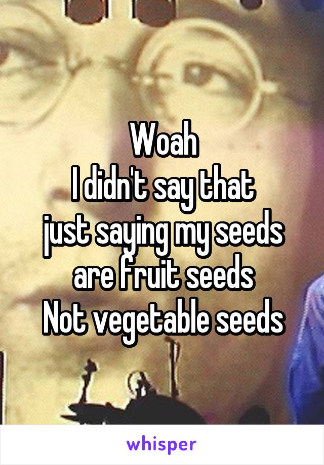 Woah
I didn't say that
just saying my seeds are fruit seeds
Not vegetable seeds