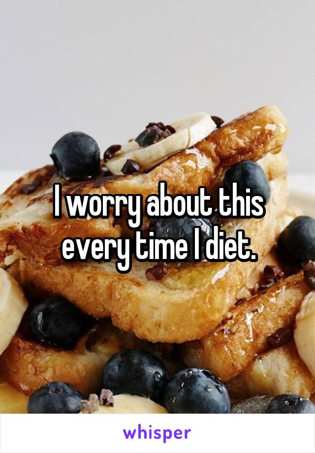 I worry about this every time I diet.