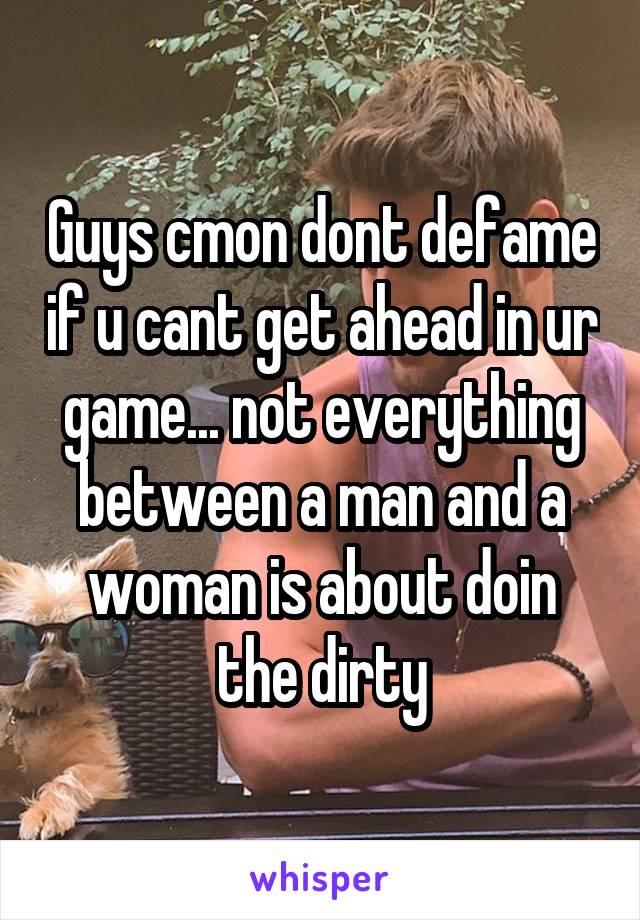 Guys cmon dont defame if u cant get ahead in ur game... not everything between a man and a woman is about doin the dirty