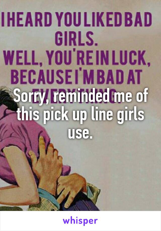 Sorry, reminded me of this pick up line girls use.