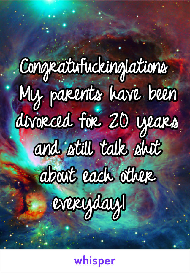 Congratufuckinglations 
My parents have been divorced for 20 years and still talk shit about each other everyday!  