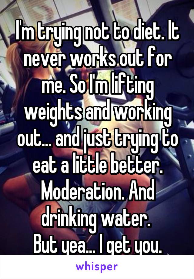I'm trying not to diet. It never works out for me. So I'm lifting weights and working out... and just trying to eat a little better. Moderation. And drinking water. 
But yea... I get you.
