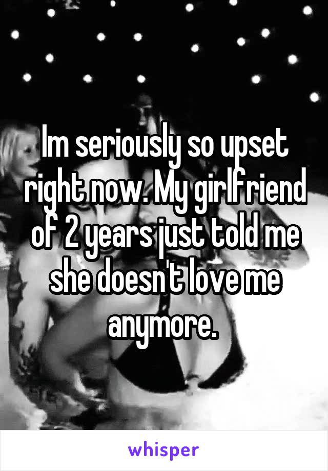 Im seriously so upset right now. My girlfriend of 2 years just told me she doesn't love me anymore. 