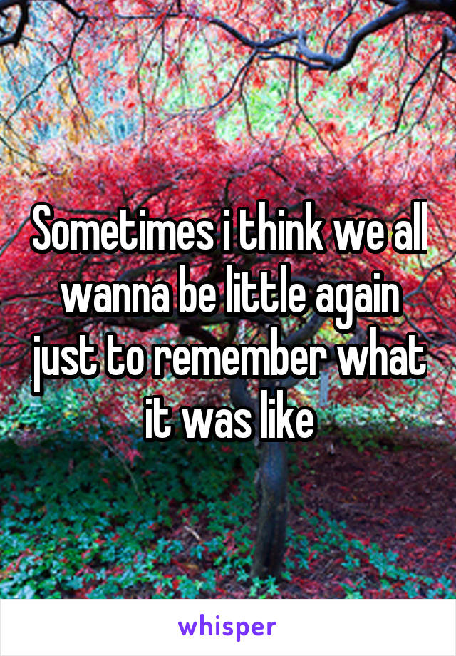 Sometimes i think we all wanna be little again just to remember what it was like