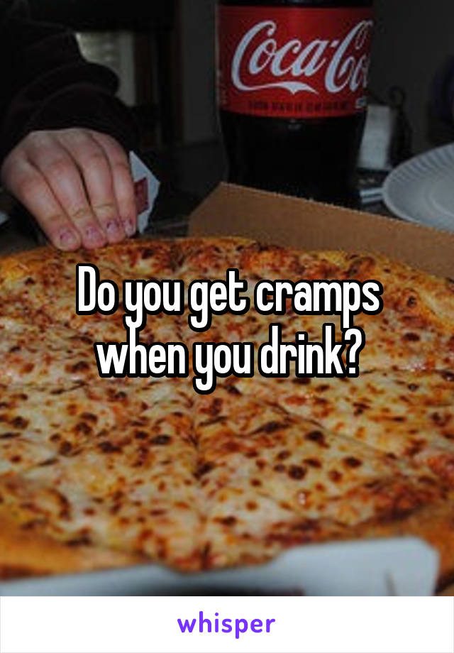 Do you get cramps when you drink?