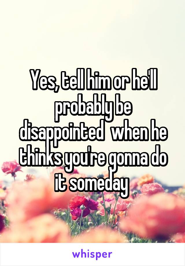 Yes, tell him or he'll probably be disappointed  when he thinks you're gonna do it someday 