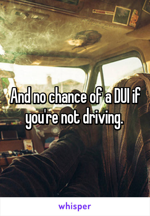 And no chance of a DUI if you're not driving. 