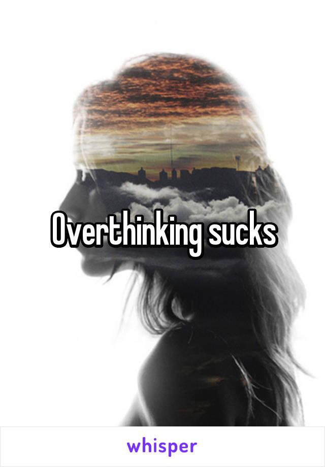 Overthinking sucks