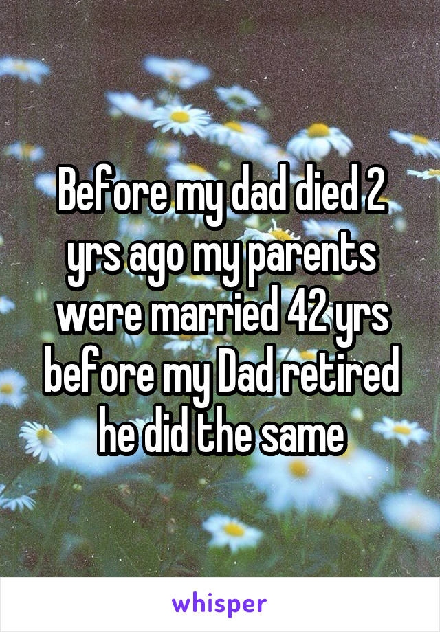 Before my dad died 2 yrs ago my parents were married 42 yrs before my Dad retired he did the same
