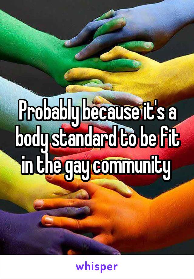 Probably because it's a body standard to be fit in the gay community 