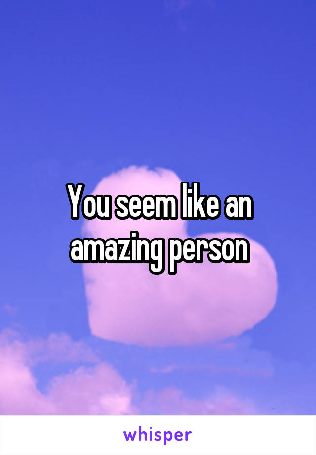You seem like an amazing person
