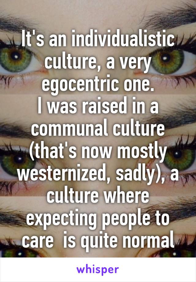 It's an individualistic culture, a very egocentric one.
I was raised in a communal culture (that's now mostly westernized, sadly), a culture where expecting people to care  is quite normal