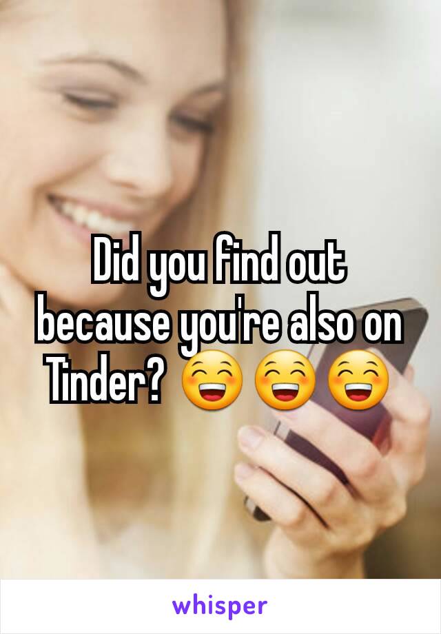 Did you find out because you're also on Tinder? 😁😁😁