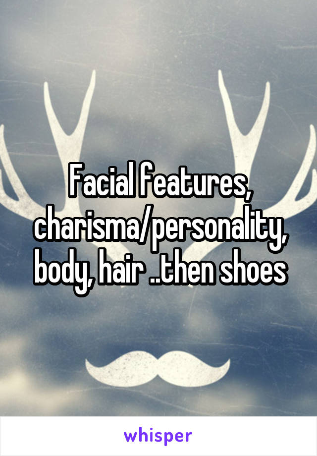 Facial features, charisma/personality, body, hair ..then shoes