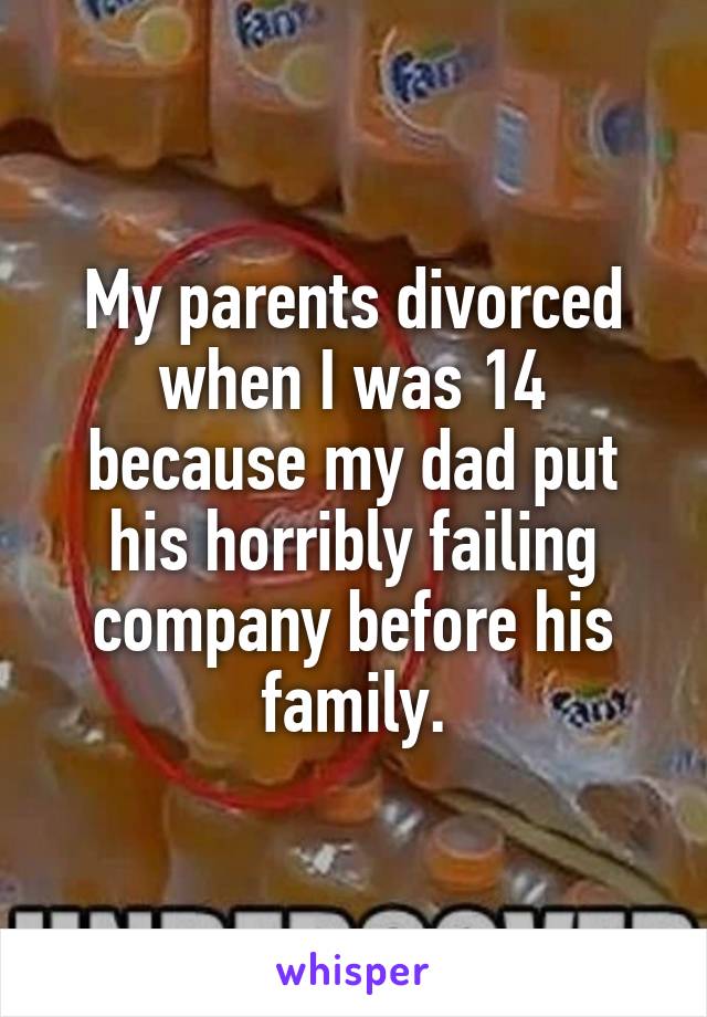 My parents divorced when I was 14 because my dad put his horribly failing company before his family.