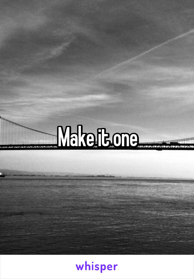 Make it one
