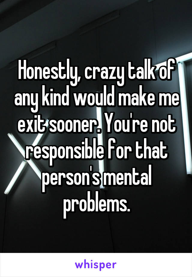 Honestly, crazy talk of any kind would make me exit sooner. You're not responsible for that person's mental problems.