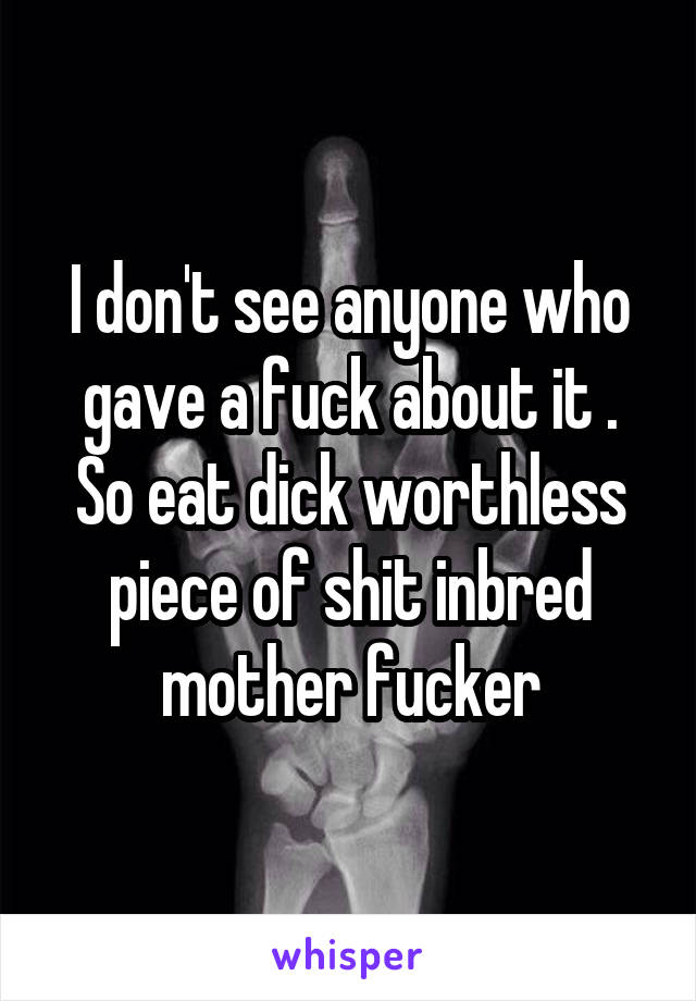 I don't see anyone who gave a fuck about it .
So eat dick worthless piece of shit inbred mother fucker