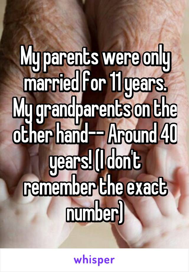 My parents were only married for 11 years. My grandparents on the other hand-- Around 40 years! (I don't remember the exact number)