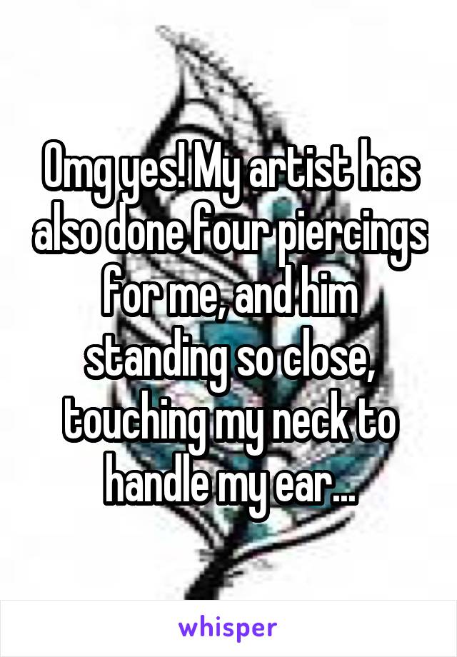 Omg yes! My artist has also done four piercings for me, and him standing so close, touching my neck to handle my ear...