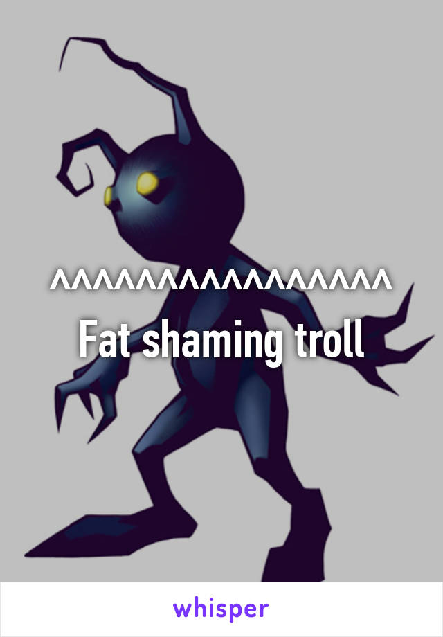 ^^^^^^^^^^^^^^^^
Fat shaming troll