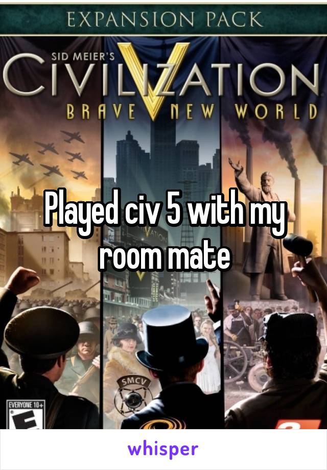 Played civ 5 with my room mate