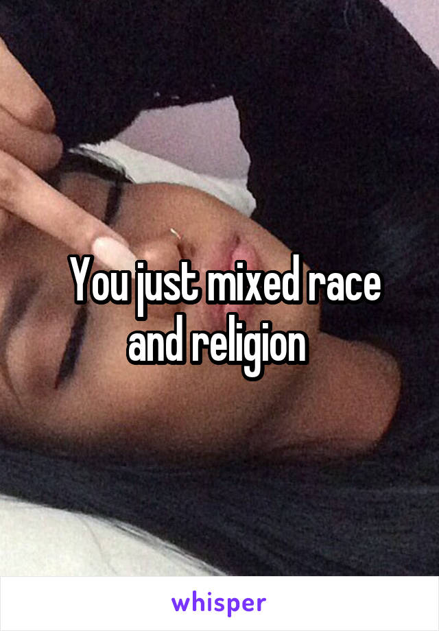  You just mixed race and religion 