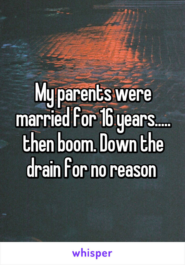 My parents were married for 16 years..... then boom. Down the drain for no reason 