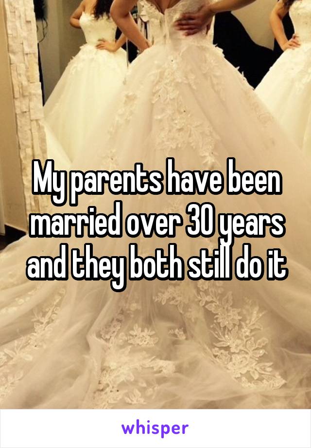 My parents have been married over 30 years and they both still do it
