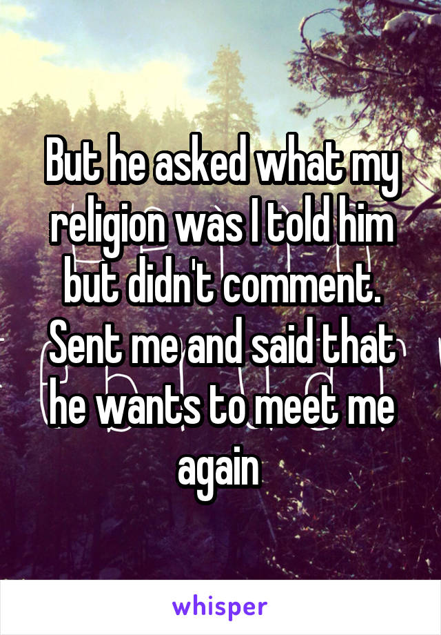 But he asked what my religion was I told him but didn't comment. Sent me and said that he wants to meet me again 