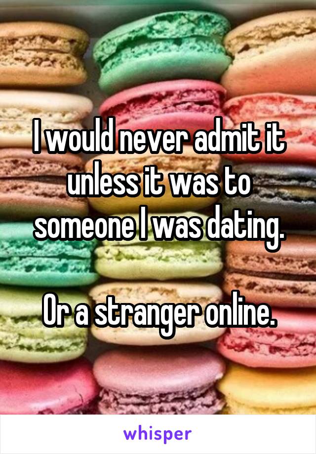 I would never admit it unless it was to someone I was dating.

Or a stranger online.