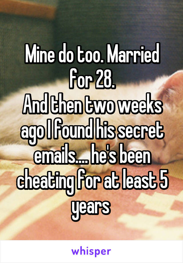 Mine do too. Married for 28.
And then two weeks ago I found his secret emails.... he's been cheating for at least 5 years 