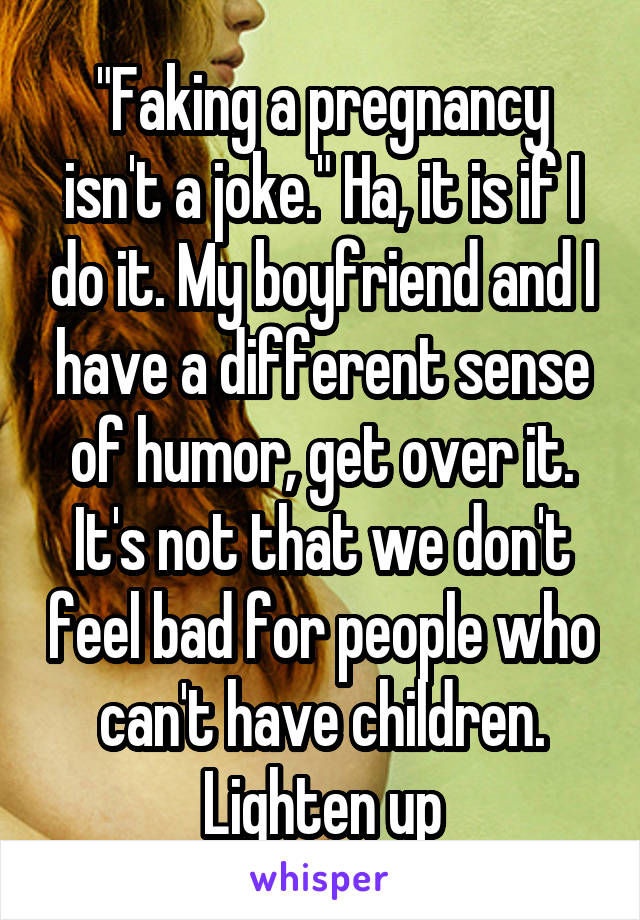 "Faking a pregnancy isn't a joke." Ha, it is if I do it. My boyfriend and I have a different sense of humor, get over it. It's not that we don't feel bad for people who can't have children. Lighten up