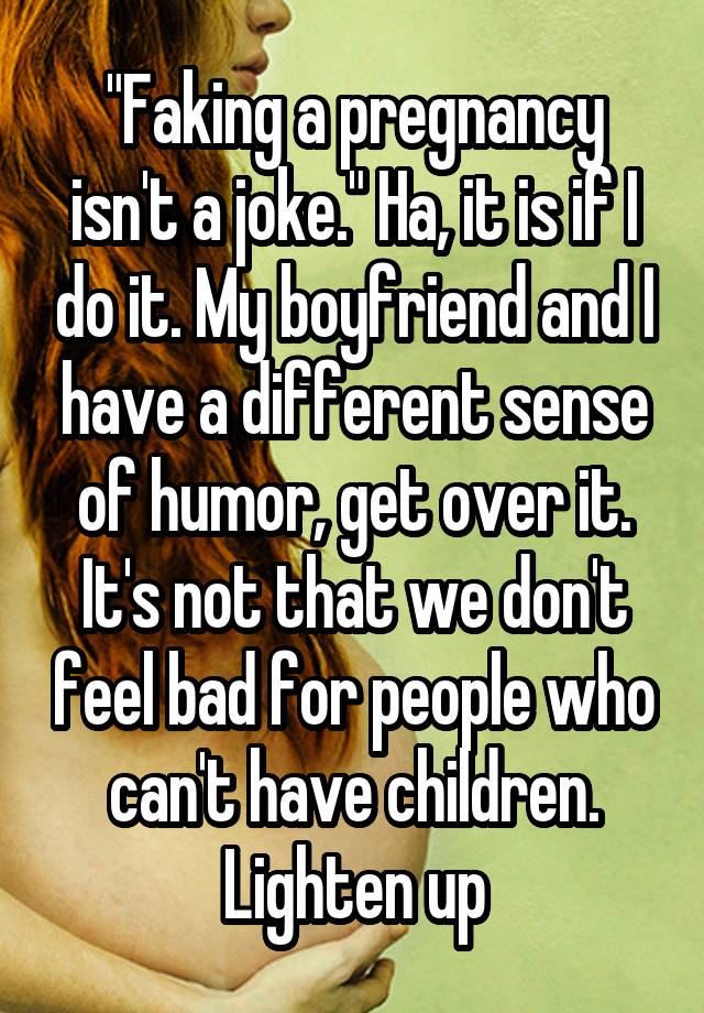 "Faking a pregnancy isn't a joke." Ha, it is if I do it. My boyfriend and I have a different sense of humor, get over it. It's not that we don't feel bad for people who can't have children. Lighten up