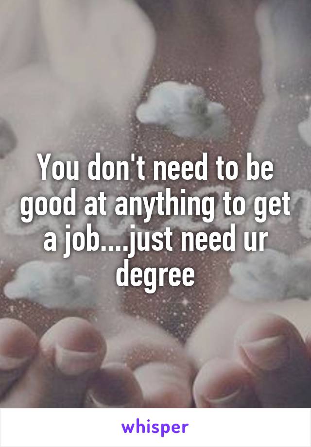 You don't need to be good at anything to get a job....just need ur degree