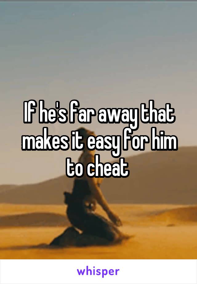 If he's far away that makes it easy for him to cheat 