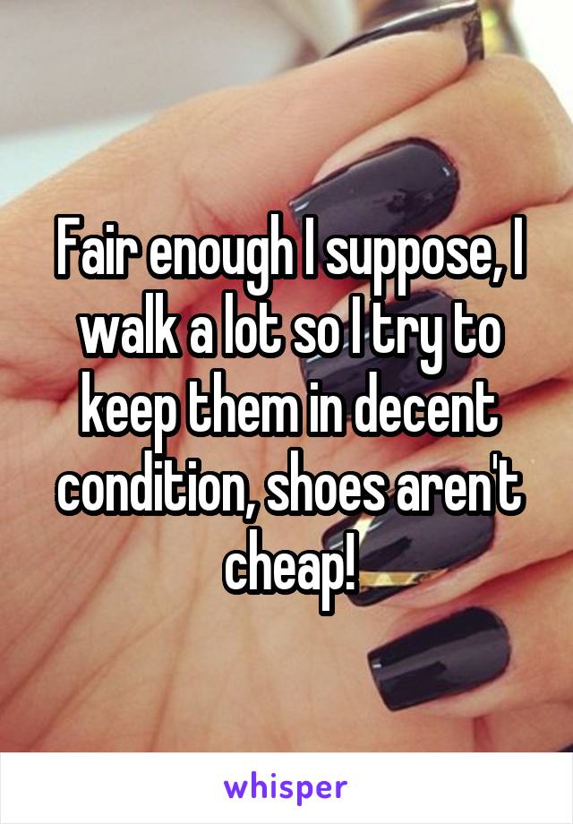 Fair enough I suppose, I walk a lot so I try to keep them in decent condition, shoes aren't cheap!