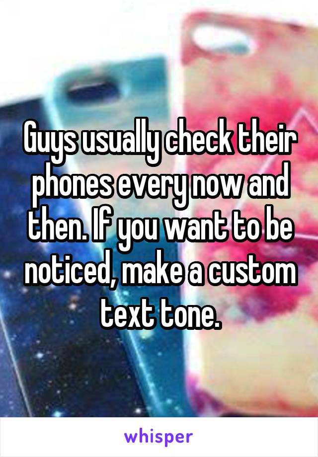 Guys usually check their phones every now and then. If you want to be noticed, make a custom text tone.